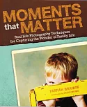 Moments That Matter: Real Life Photography Techniques for Capturing the Joy and Wonder of Family Life