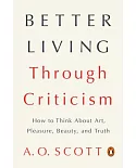 Better Living Through Criticism: How to Think About Art, Pleasure, Beauty, and Truth