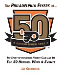 The Philadelphia Flyers at 50: The Story of the Iconic Hockey Club and Its Top 50 Heroes, Wins & Events