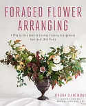 Foraged Flower Arranging: A Step-by-Step Guide to Creating Stunning Arrangements from Local, Wild Plants