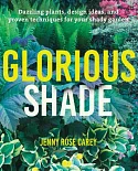 Glorious Shade: Dazzling Plants, Design Ideas, and Proven Techniques for Your Shady Garden