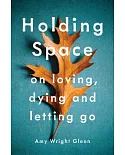 Holding Space: On Loving, Dying, and Letting Go