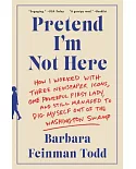 Pretend I’m Not Here: How I Worked With Three Newspaper Icons, One Powerful First Lady, and Still Managed to Dig Myself Out of t