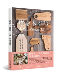 療癒木擺盤 木盤、砧板這樣用！：早午餐、午餐、晚餐、小酌、下午茶、派對的20個餐桌提案×73道暖心料理