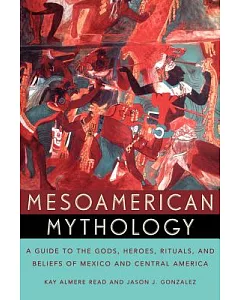 Mesoamerican Mythology: A Guide to the Gods, Heroes, Rituals, and Beliefs of Mexico and Central America