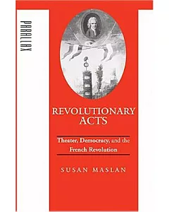 Revolutionary Acts: Theater, Democracy, And The French Revolution