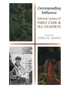 Corresponding Influence: Selected Letters Of Emily Carr And Ira Dilworth