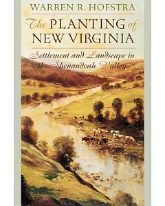 The Planting of New Virginia: Settlement And Landscape in the Shenandoah Valley