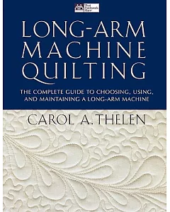 Long Arm Machine Quilting: The Complete Guide to Choosing, Using, and Maintaining a Long-Arm Machine