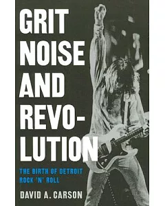 Grit, Noise, & Revolution: The Birth of Detroit Rock ’n’ Roll