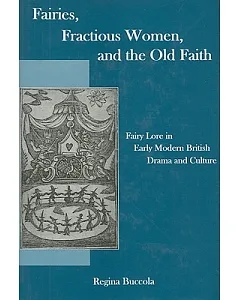 Fairies, Fractious Women, and the Old Faith: Fairy Lore in Early Modern British Drama and Culture