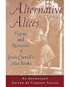 Alternative Alices: Visions and Revisions of lewis Carroll’s Alice Books : An Anthology