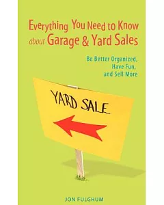 Everything You Need to Know About Garage & Yard Sales: Be Better Organized, Have Fun, and Sell More