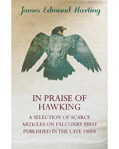 In Praise of Hawking: A Selection of Scarce Articles on Falconry First Published in the Late 1800s