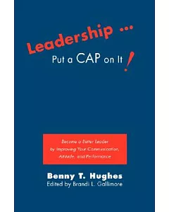Leadership... Put a Cap on It!: Become a Better Leader by Improving Your Communication, Attitude, and Performance