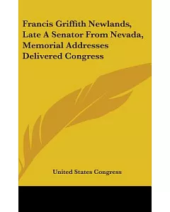 Francis Griffith Newlands, Late A Senator From Nevada, Memorial Addresses Delivered Congress