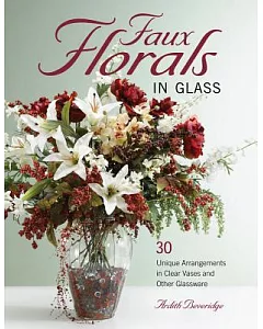 Faux Florals in Glass: 30-Plus Unique Arrangements in Clear Vases and Other Glassware