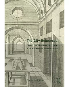 The City Rehearsed: Object, Architecture, and Print in the Worlds of Hans Vredeman De Vries