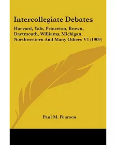 Intercollegiate Debates: Being Briefs and Reports of Many Intercollegiate Debates Harvard, Yale, Princeton, Brown, Dartmouth, Wi
