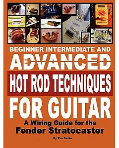 Beginner Intermediate and Advanced Hot Rod Techniques for Guitar: A Fender Stratocaster Wiring Guide