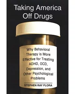 Taking America Off Drugs: Why Behavioral Therapy Is More Effective for Treating ADHD, OCD, Depression, and Other Psychological P