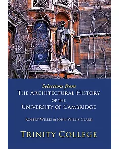 Trinity College: Selections from the Architectural History of the University of Cambridge And Of The Colleges Of Cambridge And E