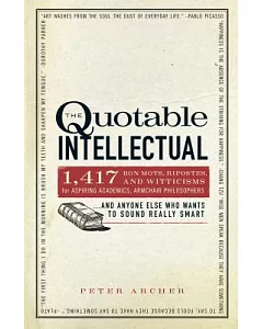 The Quotable Intellectual: 1,417 Bon Mots, Ripostes, and Witticisms for Aspiring Academics, Armchair Philosophers, and Anyone El
