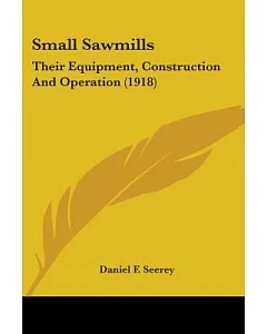 Small Sawmills: Their Equipment, Construction and Operation