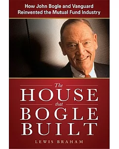 The House That Bogle Built: How John Bogle and Vanguard Reinvented the Mutual Fund Industry