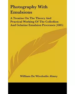 Photography With Emulsions: A Treatise on the Theory and Practical Working of the Collodion and Gelatine Emulsion Processes