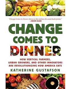 Change Comes to Dinner: How Vertical Farmers, Urban Growers, and Other Innovators Are Revolutionizing How America Eats