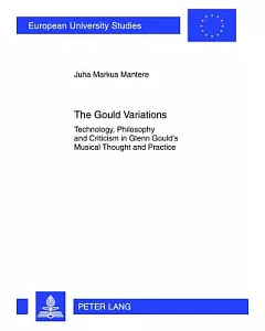 The Gould Variations: Technology, Philosophy and Criticism in Glenn Gould’s Musical Thought and Practice