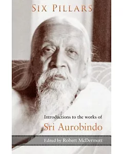 Six Pillars: Introduction to the Major Works of Sri Aurobindo