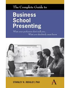 The Complete Guide to Business School Presenting: What Your Professors Don’t Tell You... What You Absolutely Must Know