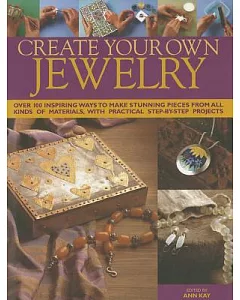 Create Your Own Jewelry: Over 100 Inspiring Ways to Make Stunning Pieces from All Kinds of Materials, With Practical Step-By-Ste