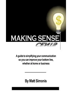 Making Sense: A Guide to Simplifying Your Communication So You Can Improve Your Bottom Line, Whether at Home or Business