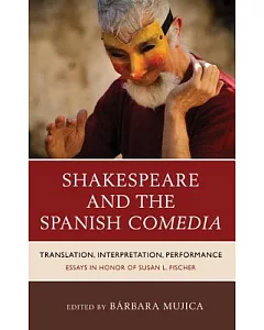 Shakespeare and the Spanish Comedia: Translation, Interpretation, Performance: Essays in Honor of Susan L. Fischer