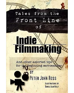 Tales from the Front Line of Indie Filmmaking: And Other Assorted Tips for the Beginning Moviemaker