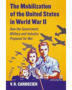 The Mobilization of the United States in World War II: How the Government, Military and Industry Prepared for War