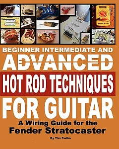 Beginner Intermediate and Advanced Hot Rod Techniques for Guitar: A Wiring Guide for the Fender Stratocaster