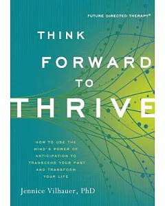 Think Forward to Thrive: How to Use the Mind’s Power of Anticipation to Transcend Your Past and Transform Your Life