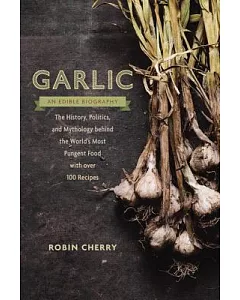 Garlic, an Edible Biography: The History, Politics, and Mythology Behind the World’s Most Pungent Food, with over 100 Recipes