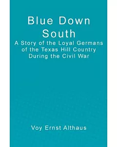 Blue Down South: A Story of the Loyal Germans of the Texas Hill Country During the Civil War