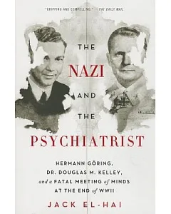 The Nazi and the Psychiatrist: Hermann Goring, Dr. Douglas M. Kelley, and a Fatal Meeting of Minds at the End of WWII