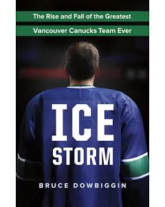 Ice Storm: The Rise and Fall of the Greatest Vancouver Canucks Team Ever