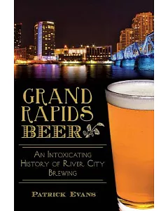 Grand Rapids Beer: An Intoxicating History of River City Brewing