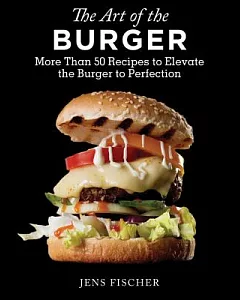 The Art of the Burger: More Than 50 Recipes to Elevate America’s Favorite Meal to Perfection