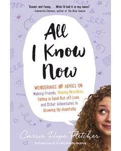 All I Know Now: Wonderings and Advice on Making Friends, Making Mistakes, Falling in (and Out Of) Love, and Other Adventures in