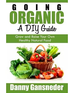 Going Organic: A DIY Guide: Grow and Raise Your Own Healthy Natural Food