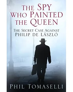 The Spy Who Painted the Queen: The Secret Case Against Philip De Laszlo